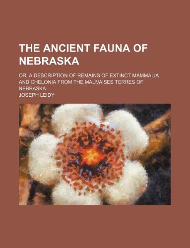 The Ancient Fauna of Nebraska; Or, a Description of Remains of Extinct Mammalia and Chelonia from the Mauvaises Terres of Nebraska Books