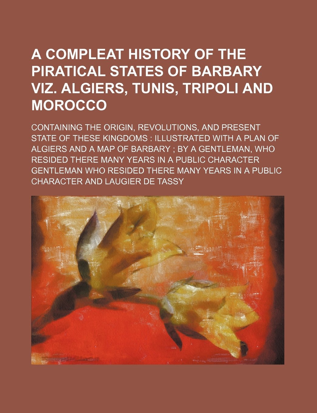 A Compleat History of the Piratical States of Barbary Viz. Algiers, Tunis, Tripoli and Morocco; Containing the Origin, Revolutions, and Present State ... a Map of Barbary; By a Gentleman, Who Resided Books