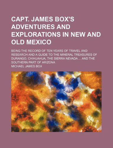Capt. James Box's Adventures and Explorations in New and Old Mexico; Being the Record of Ten Years of Travel and Research and a Guide to the Mineral ... Nevada and the Southern Part of Arizona Books
