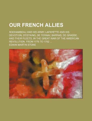 Our French Allies; Rochambeau and His Army, Lafayette and His Devotion, D'Estaing, de Ternay, Barras, de Grasse, and Their Fleets, in the Great War of the American Revolution, from 1778 to 1782 Books