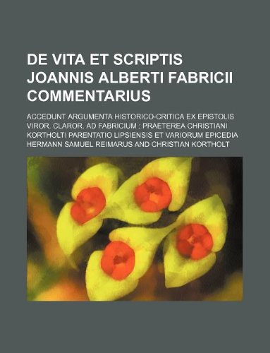 de Vita Et Scriptis Joannis Alberti Fabricii Commentarius; Accedunt Argumenta Historico-Critica Ex Epistolis Viror. Claror. Ad Fabricium Praeterea ... Parentatio Lipsiensis Et Variorum Epicedia Books
