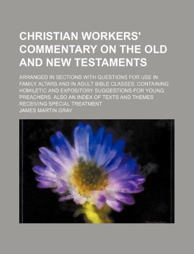 Christian Workers' Commentary on the Old and New Testaments; Arranged in Sections with Questions for Use in Family Altars and in Adult Bible Classes. ... Also an Index of Texts and Themes Re Books