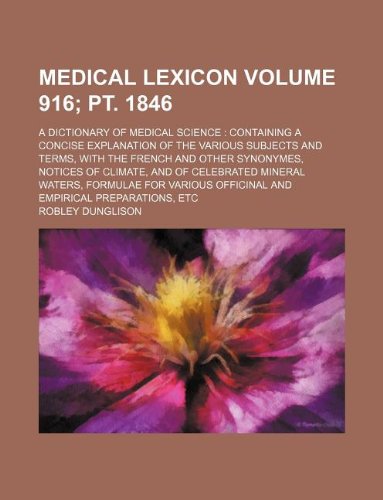 Medical Lexicon Volume 916; PT. 1846; A Dictionary of Medical Science Containing a Concise Explanation of the Various Subjects and Terms, with the ... Mineral Waters, Formulae for Various Offi Books