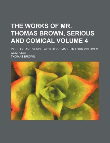 The Works of Mr. Thomas Brown, Serious and Comical Volume 4; In Prose and Verse, with His Remains in Four Volumes Compleat Books