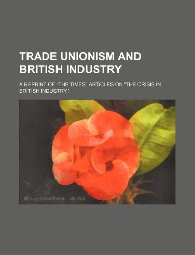 Trade Unionism and British Industry; A Reprint of "The Times" Articles on "The Crisis in British Industry," Books