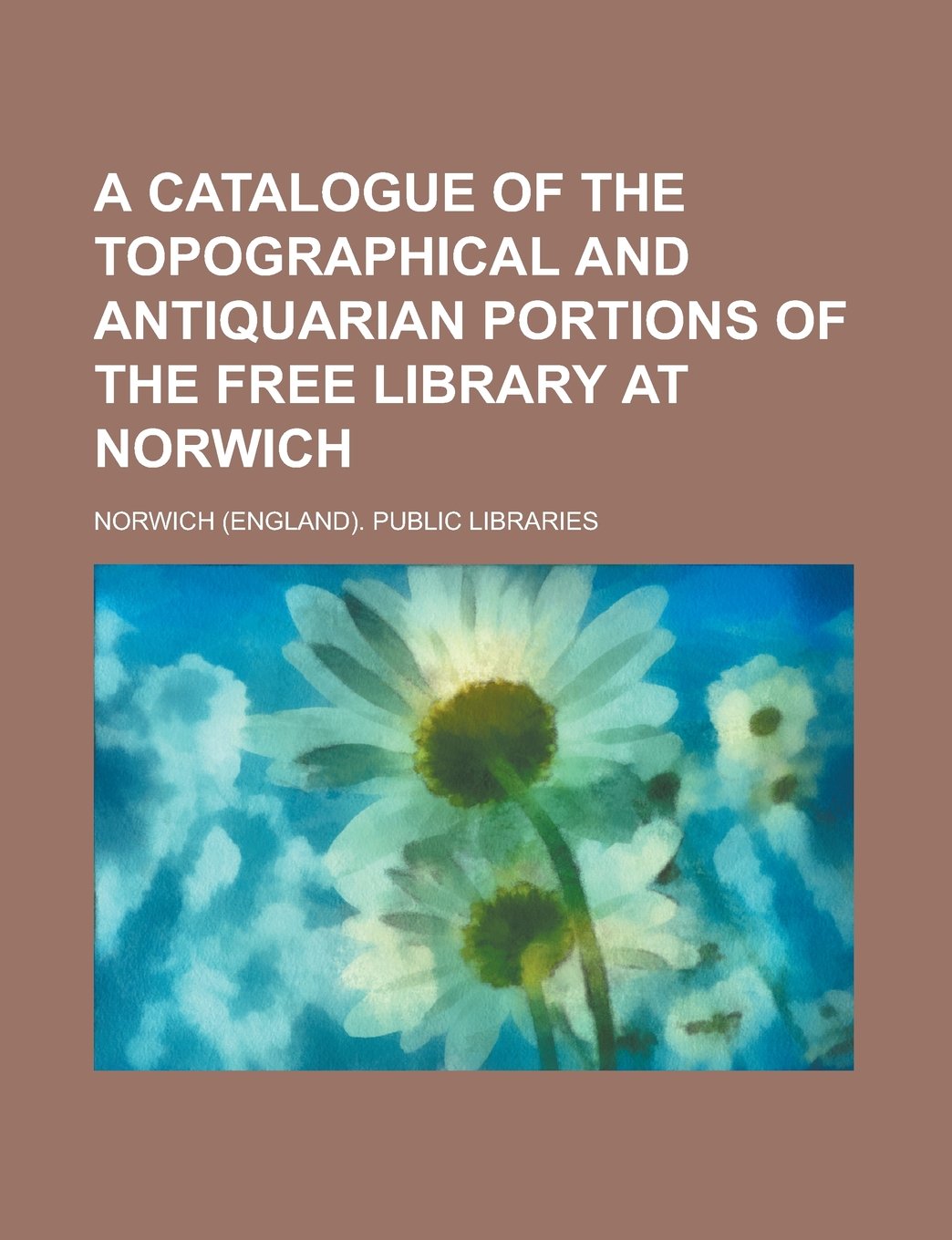 A catalogue of the topographical and antiquarian portions of the Free library at Norwich Books