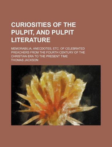 Curiosities of the Pulpit, and Pulpit Literature; Memorabilia, Anecdotes, Etc. of Celebrated Preachers from the Fourth Century of the Christian Era to the Present Time Books