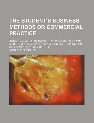 The Student's Business Methods or Commercial Practice; Being a Guide to the Elementary Procedure of the Modern Office, as Well as a Course of Training for All Elementary Examinations Books
