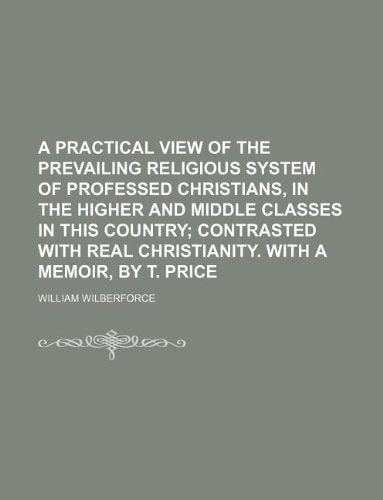 A Practical View of the Prevailing Religious System of Professed Christians, in the Higher and Middle Classes in This Country; Contrasted with Real Christianity. with a Memoir, by T. Price Books