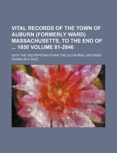 Vital Records of the Town of Auburn (Formerly Ward) Massachusetts, to the End of 1850 Volume 81-2846; With the Inscriptions Form the Old Burial Grounds Books