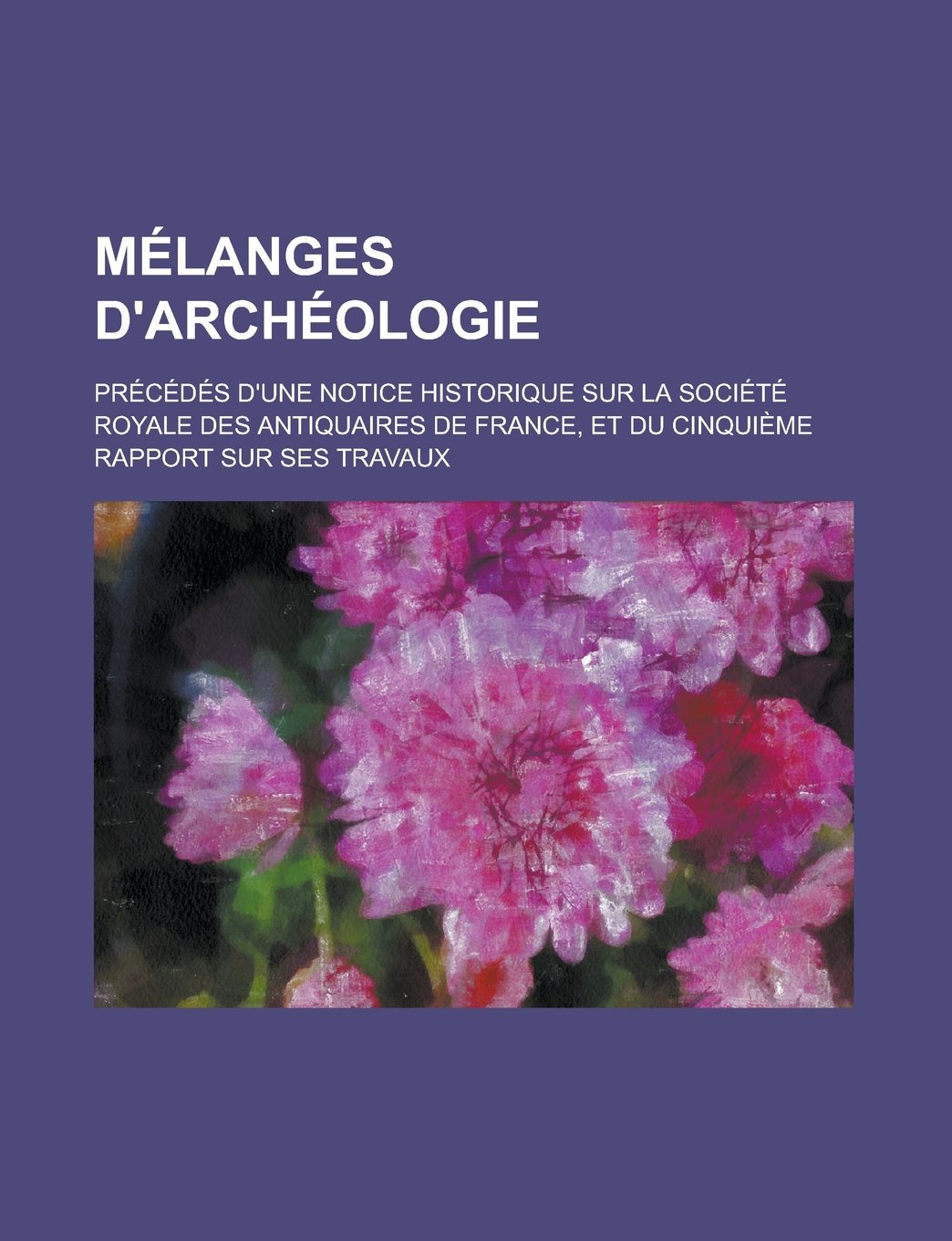 Melanges D'Archeologie; Precedes D'Une Notice Historique Sur La Societe Royale Des Antiquaires de France, Et Du Cinquieme Rapport Sur Ses Travaux Books