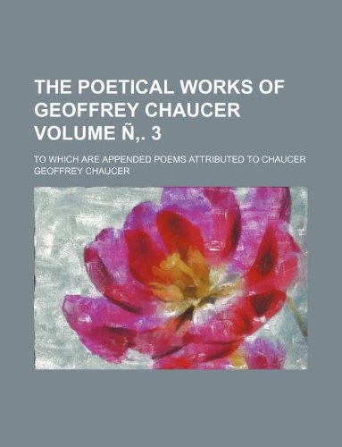 The Poetical Works of Geoffrey Chaucer Volume N . 3; To Which Are Appended Poems Attributed to Chaucer Books