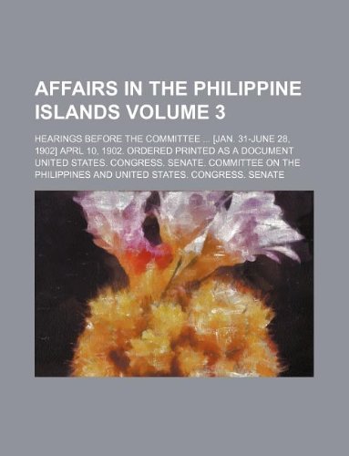 Affairs in the Philippine Islands Volume 3; Hearings Before the Committee Aprl 10, 1902. Ordered Printed as a Document Books