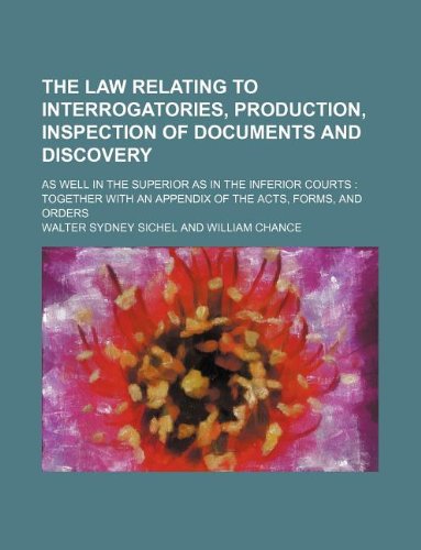 The Law Relating to Interrogatories, Production, Inspection of Documents and Discovery; As Well in the Superior as in the Inferior Courts Together with an Appendix of the Acts, Forms, and Orders Books
