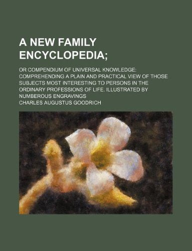 A New Family Encyclopedia; Or Compendium of Universal Knowledge Comprehending a Plain and Practical View of Those Subjects Most Interesting to Persons ... of Life. Illustrated by Numberous Engravings book
