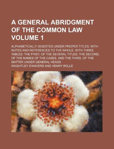 A General Abridgment of the Common Law Volume 1; Alphabetically Digested Under Proper Titles. with Notes and References to the Whole. with Three ... of the Cases. and the Third, of the Matter U Books