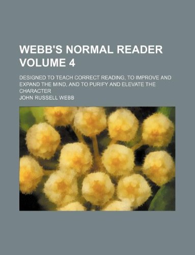 Webb's Normal Reader Volume 4; Designed to Teach Correct Reading, to Improve and Expand the Mind, and to Purify and Elevate the Character Books