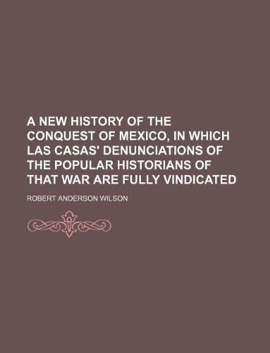 A New History of the Conquest of Mexico, in Which Las Casas' Denunciations of the Popular Historians of That War Are Fully Vindicated Books