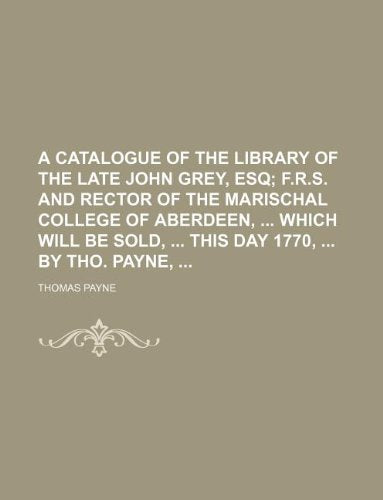 A Catalogue of the Library of the Late John Grey, Esq; F.R.S. and Rector of the Marischal College of Aberdeen, Which Will Be Sold, This Day 1770, by Tho. Payne, Books