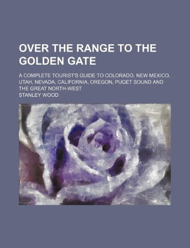 Over the Range to the Golden Gate; A Complete Tourist's Guide to Colorado, New Mexico, Utah, Nevada, California, Oregon, Puget Sound and the Great North-West Books