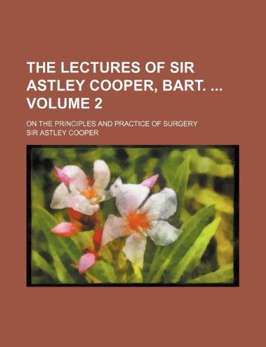 The Lectures of Sir Astley Cooper, Bart. Volume 2; On the Principles and Practice of Surgery Books