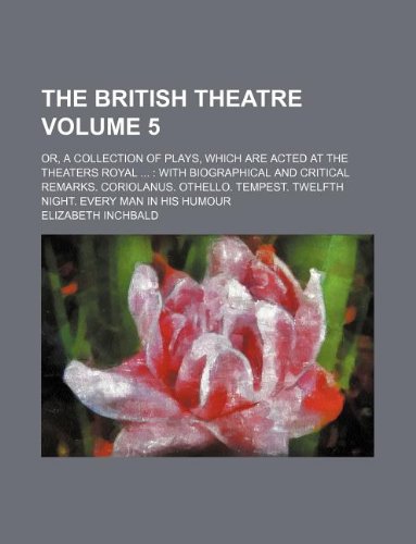 The British Theatre Volume 5; Or, a Collection of Plays, Which Are Acted at the Theaters Royal with Biographical and Critical Remarks. Coriolanus. ... Twelfth Night. Every Man in His Humour Books
