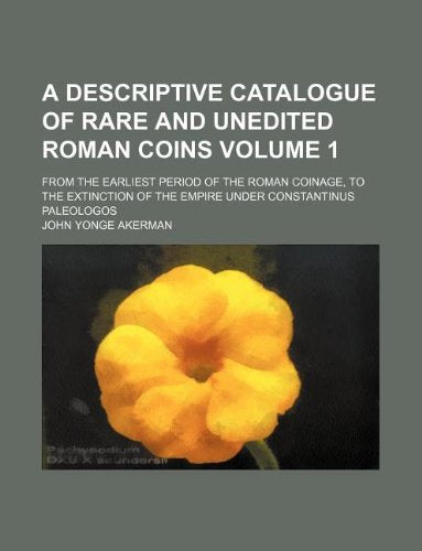 A Descriptive Catalogue of Rare and Unedited Roman Coins Volume 1; From the Earliest Period of the Roman Coinage, to the Extinction of the Empire Under Constantinus Paleologos Books