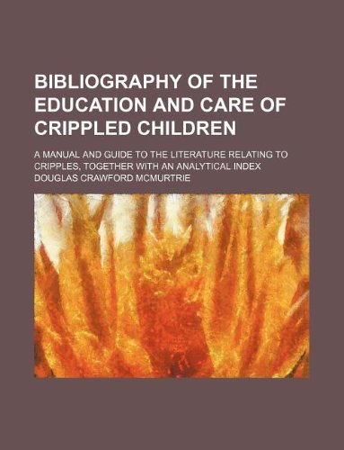 Bibliography of the Education and Care of Crippled Children; A Manual and Guide to the Literature Relating to Cripples, Together with an Analytical Index Books