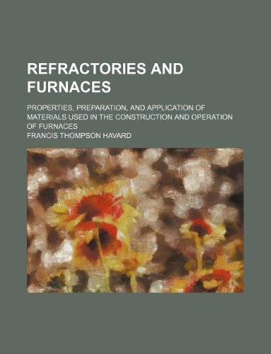 Refractories and Furnaces; Properties, Preparation, and Application of Materials Used in the Construction and Operation of Furnaces Books