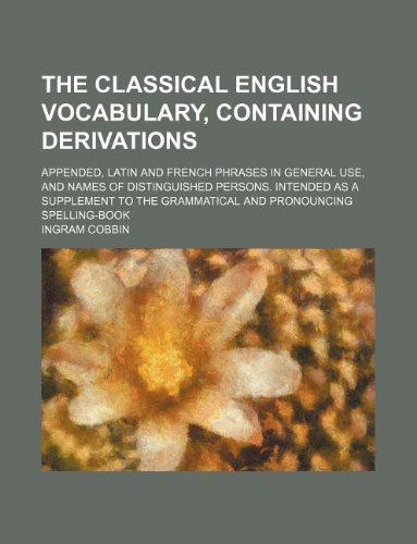 The Classical English Vocabulary, Containing Derivations; Appended, Latin and French Phrases in General Use, and Names of Distinguished Persons. ... the Grammatical and Pronouncing Spelling-Book Books
