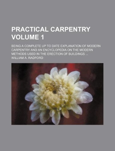 Practical Carpentry Volume 1; Being a Complete Up to Date Explanation of Modern Carpentry and an Encyclopedia on the Modern Methods Used in the Erection of Buildings Books