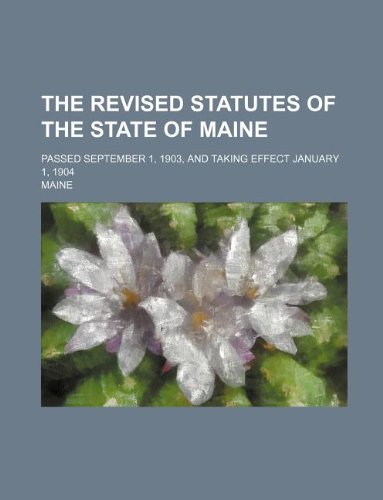 The Revised Statutes of the State of Maine; Passed September 1, 1903, and Taking Effect January 1, 1904 Books