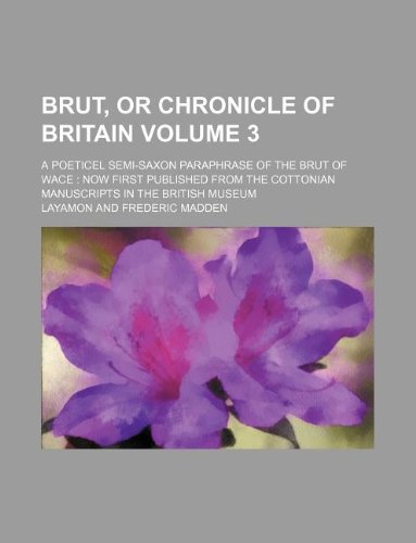 Brut, or Chronicle of Britain Volume 3; A Poeticel Semi-Saxon Paraphrase of the Brut of Wace Now First Published from the Cottonian Manuscripts in the British Museum Books