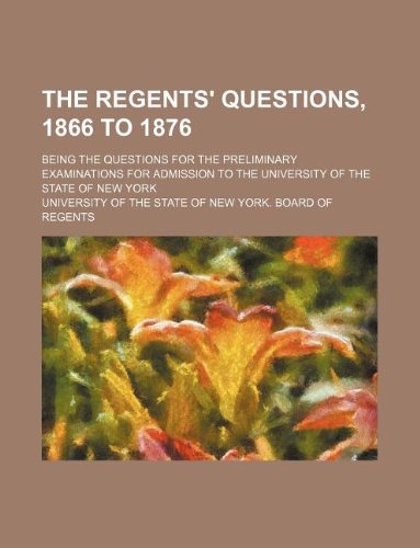 The Regents' Questions, 1866 to 1876; Being the Questions for the Preliminary Examinations for Admission to the University of the State of New York Books