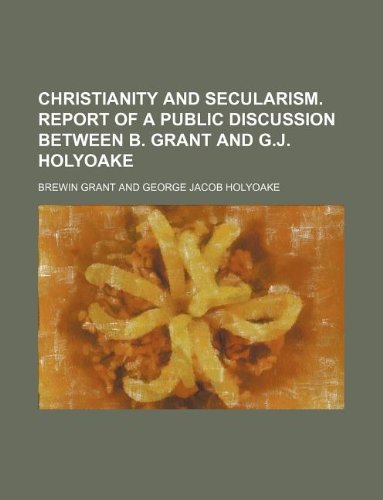 Christianity and Secularism. Report of a Public Discussion Between B. Grant and G.J. Holyoake Books