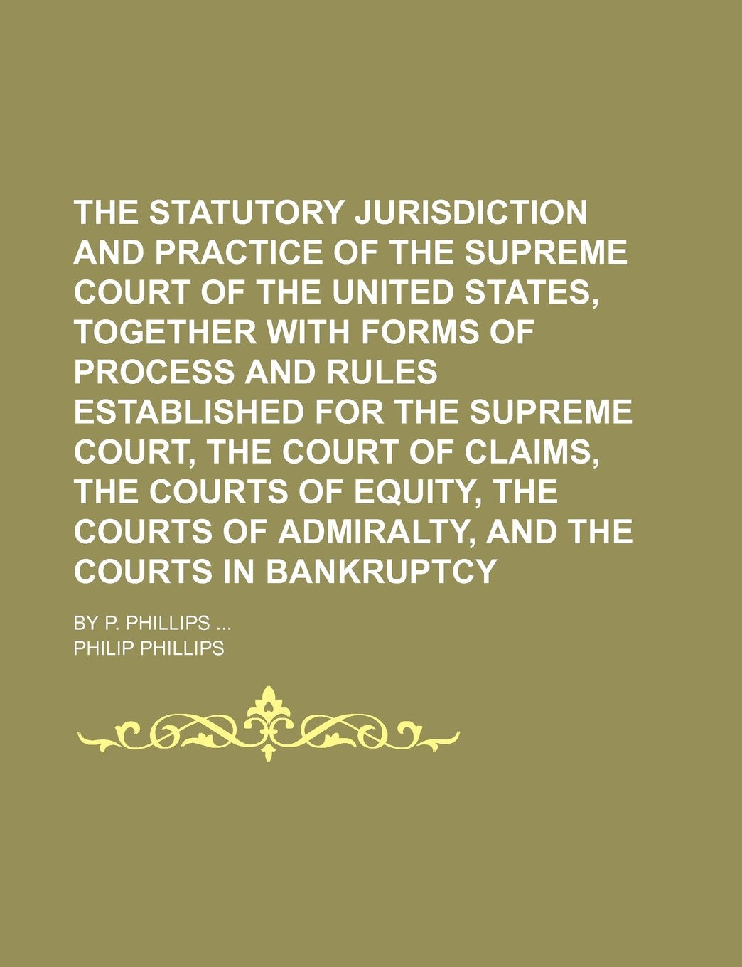 The statutory jurisdiction and practice of the Supreme Court of the United States, together with forms of process and rules established for the ... of equity, the courts of admiralty, and the Politics & History