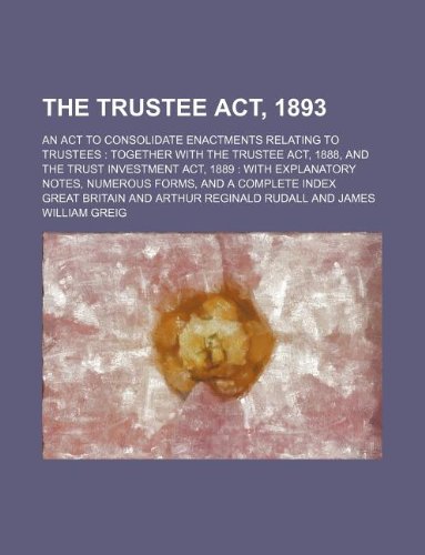 The Trustee ACT, 1893; An ACT to Consolidate Enactments Relating to Trustees Together with the Trustee ACT, 1888, and the Trust Investment ACT, 1889 ... Notes, Numerous Forms, and a Complete Index Books