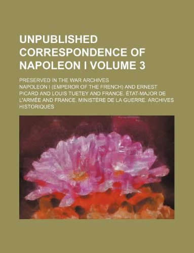 Unpublished Correspondence of Napoleon I Volume 3; Preserved in the War Archives Books