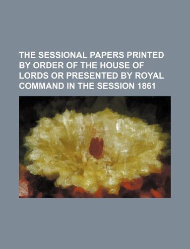 The Sessional Papers Printed by Order of the House of Lords or Presented by Royal Command in the Session 1861 Books