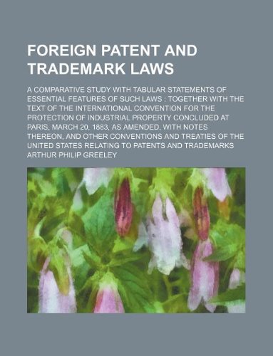Foreign Patent and Trademark Laws; A Comparative Study with Tabular Statements of Essential Features of Such Laws Together with the Text of the ... Concluded at Paris, March 20, 1883, as Amende Books
