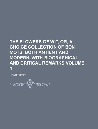 The Flowers of Wit, Or, a Choice Collection of Bon Mots, Both Antient and Modern, with Biographical and Critical Remarks Volume 1 Books
