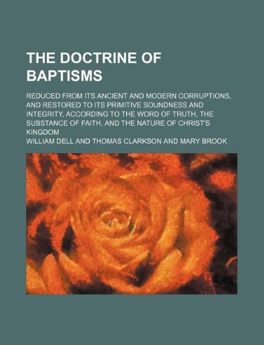 The Doctrine of Baptisms; Reduced from Its Ancient and Modern Corruptions, and Restored to Its Primitive Soundness and Integrity, According to the ... of Faith, and the Nature of Christ's Kingdom book