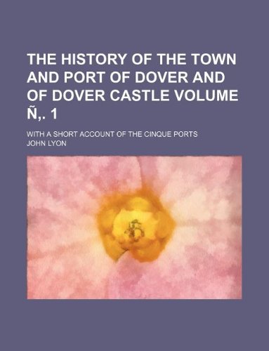 The History of the Town and Port of Dover and of Dover Castle Volume N . 1; With a Short Account of the Cinque Ports Books