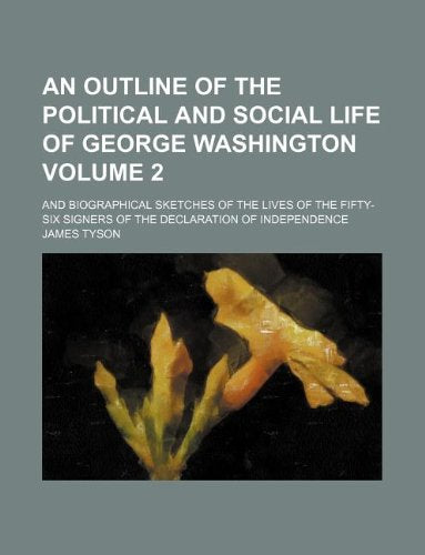 An Outline of the Political and Social Life of George Washington Volume 2; And Biographical Sketches of the Lives of the Fifty-Six Signers of the Declaration of Independence Books