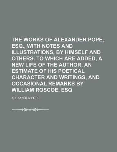 The Works of Alexander Pope, Esq., with Notes and Illustrations, by Himself and Others. to Which Are Added, a New Life of the Author, an Estimate of ... and Occasional Remarks by William Roscoe, Esq Books