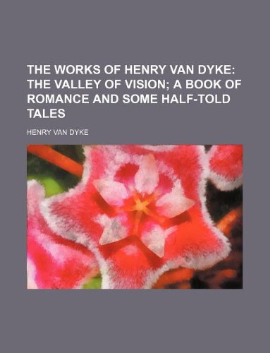 The Works of Henry Van Dyke; The Valley of Vision a Book of Romance and Some Half-Told Tales Books
