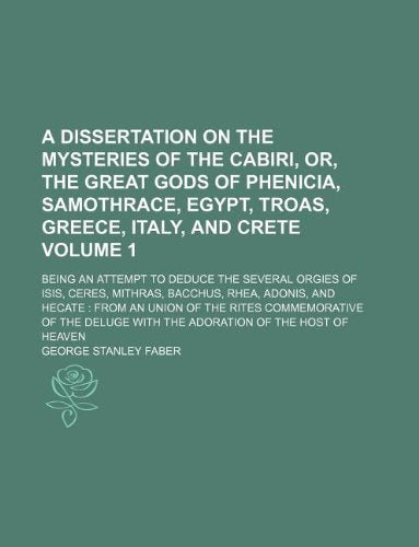 A Dissertation on the Mysteries of the Cabiri, Or, the Great Gods of Phenicia, Samothrace, Egypt, Troas, Greece, Italy, and Crete Volume 1; Being an ... Bacchus, Rhea, Adonis, and Hecate from an U book