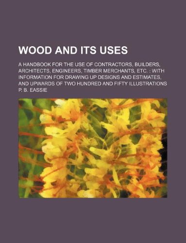 Wood and Its Uses; A Handbook for the Use of Contractors, Builders, Architects, Engineers, Timber Merchants, Etc. with Information for Drawing Up ... of Two Hundred and Fifty Illustrations book