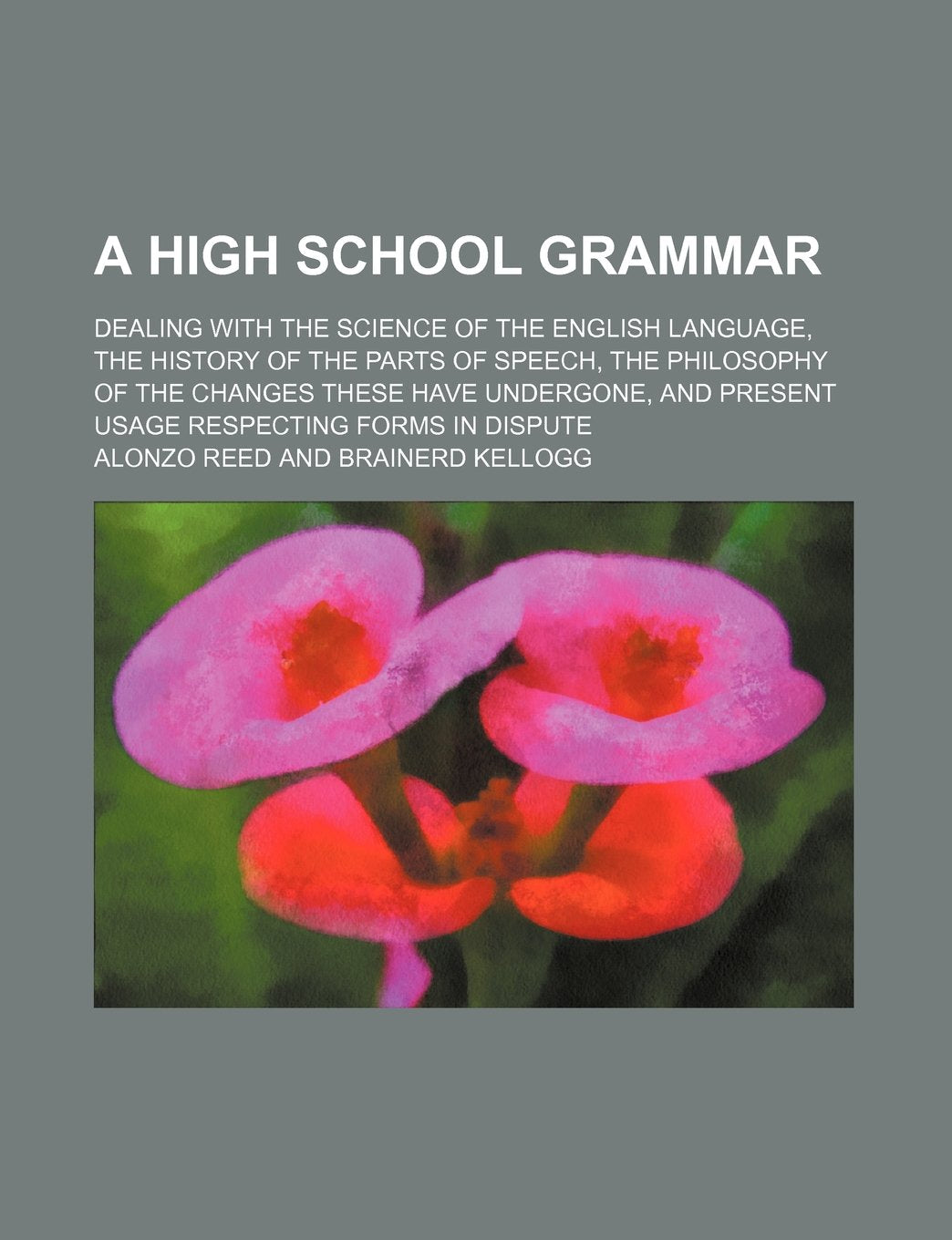 A High School Grammar; Dealing with the Science of the English Language, the History of the Parts of Speech, the Philosophy of the Changes These Have ... and Present Usage Respecting Forms in Dispute Books