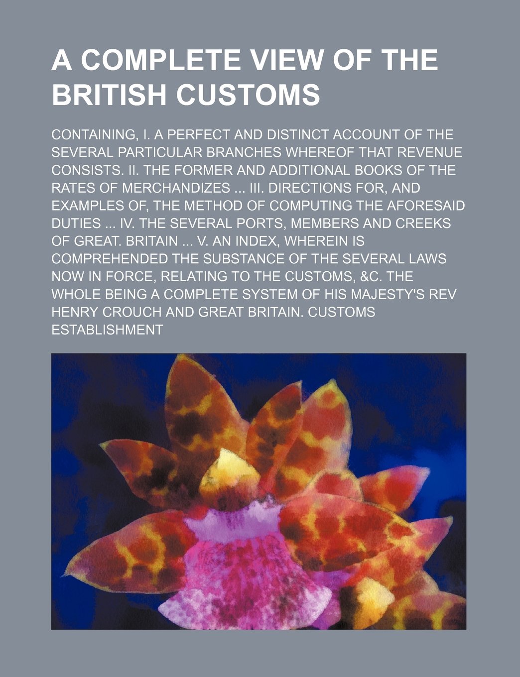 A Complete View of the British Customs; Containing, I. a Perfect and Distinct Account of the Several Particular Branches Whereof That Revenue ... III. Directions For, and Examples Of, Books